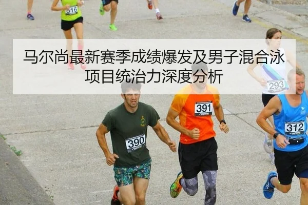 马尔尚最新赛季成绩爆发及男子混合泳项目统治力深度分析